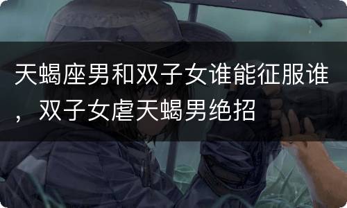 天蝎座男和双子女谁能征服谁，双子女虐天蝎男绝招