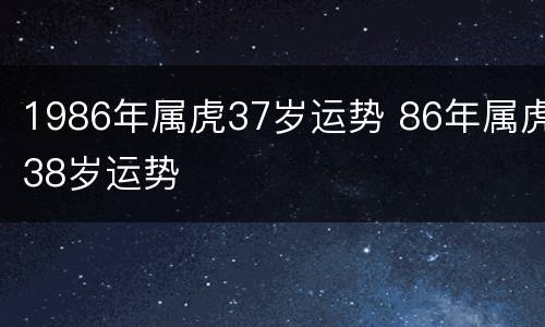 1986年属虎37岁运势 86年属虎38岁运势