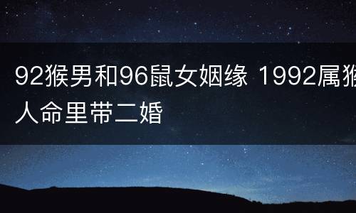 92猴男和96鼠女姻缘 1992属猴人命里带二婚
