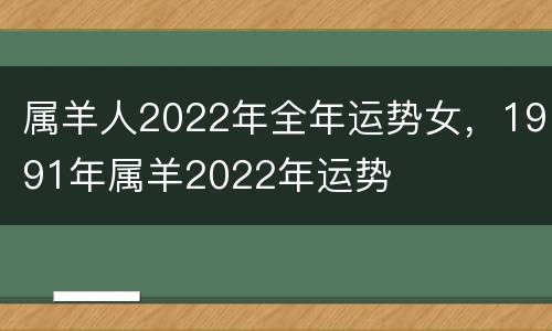 属羊人2022年全年运势女，1991年属羊2022年运势