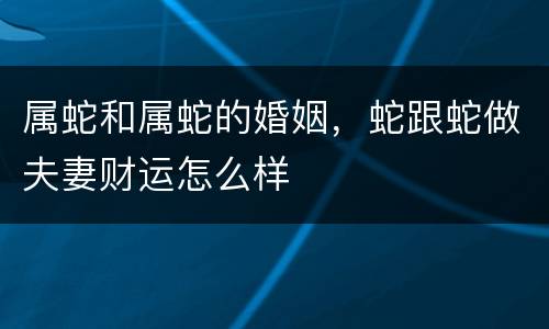属蛇和属蛇的婚姻，蛇跟蛇做夫妻财运怎么样