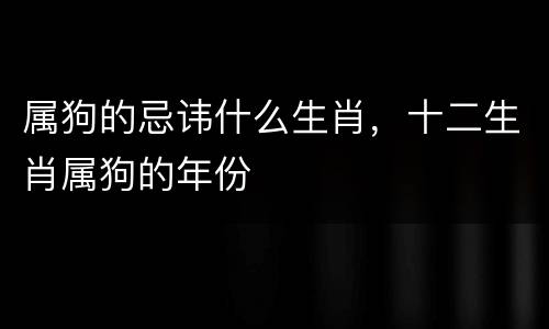 属狗的忌讳什么生肖，十二生肖属狗的年份