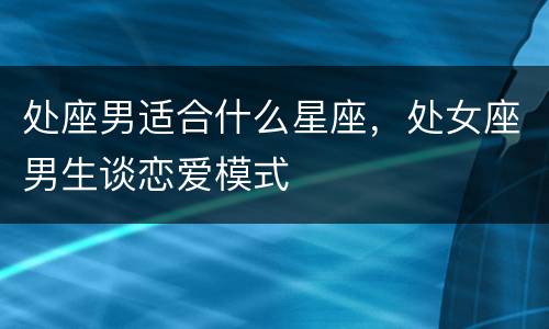 处座男适合什么星座，处女座男生谈恋爱模式