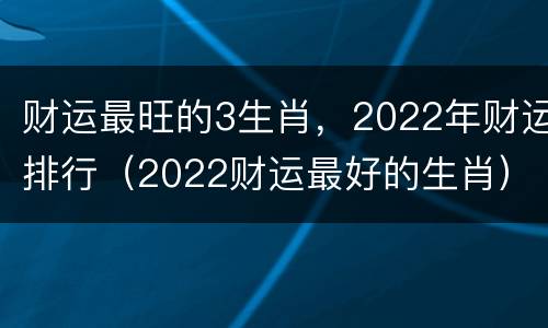 财运最旺的3生肖，2022年财运排行（2022财运最好的生肖）