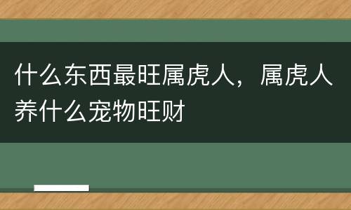 什么东西最旺属虎人，属虎人养什么宠物旺财
