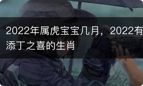 2022年属虎宝宝几月，2022有添丁之喜的生肖