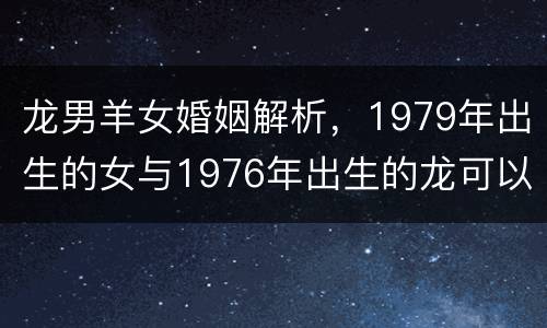 龙男羊女婚姻解析，1979年出生的女与1976年出生的龙可以在一起吗