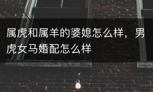 属虎和属羊的婆媳怎么样，男虎女马婚配怎么样
