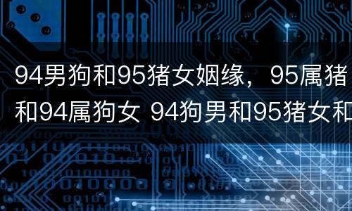 94男狗和95猪女姻缘，95属猪和94属狗女 94狗男和95猪女和不合