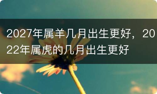 2027年属羊几月出生更好，2022年属虎的几月出生更好