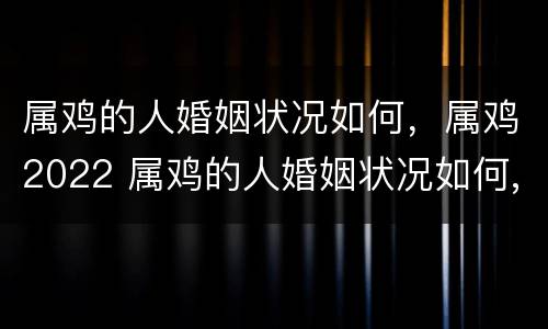 属鸡的人婚姻状况如何，属鸡2022 属鸡的人婚姻状况如何,属鸡2022年怎么样