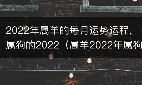 2022年属羊的每月运势运程，属狗的2022（属羊2022年属狗每月运势和运）