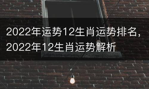 2022年运势12生肖运势排名，2022年12生肖运势解析