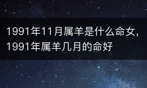 1991年11月属羊是什么命女，1991年属羊几月的命好