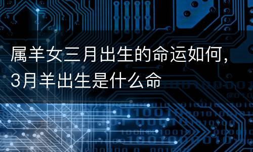属羊女三月出生的命运如何，3月羊出生是什么命