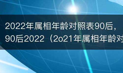 2022年属相年龄对照表90后，90后2022（2o21年属相年龄对照表）
