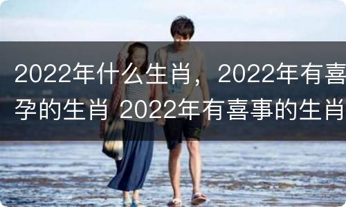 2022年什么生肖，2022年有喜孕的生肖 2022年有喜事的生肖