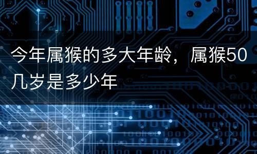 今年属猴的多大年龄，属猴50几岁是多少年