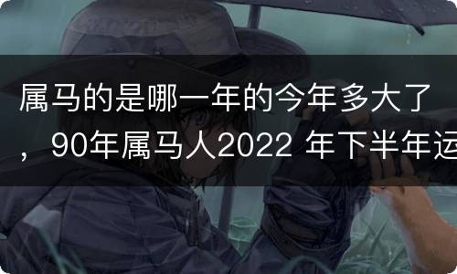 属马的是哪一年的今年多大了，90年属马人2022 年下半年运势