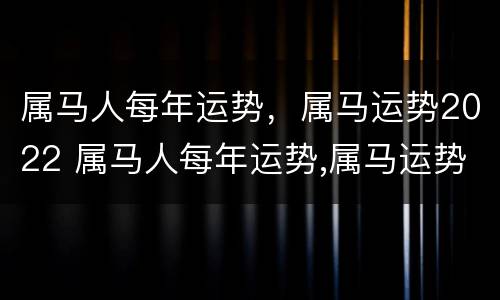 属马人每年运势，属马运势2022 属马人每年运势,属马运势2022年怎么样