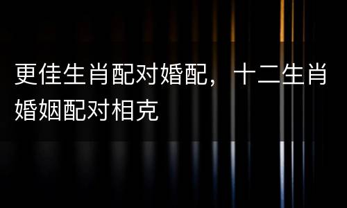 更佳生肖配对婚配，十二生肖婚姻配对相克