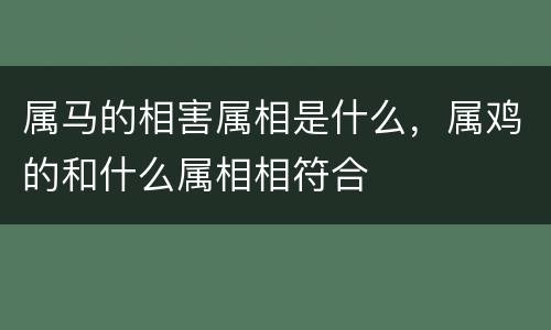 属马的相害属相是什么，属鸡的和什么属相相符合