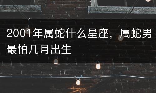 2001年属蛇什么星座，属蛇男最怕几月出生