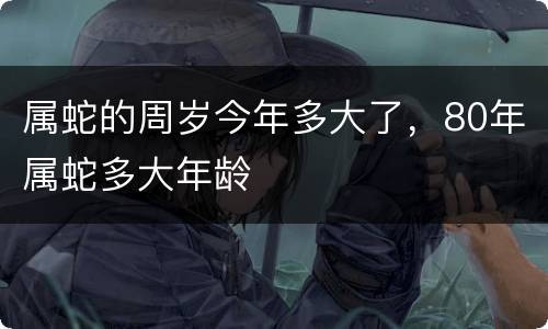 属蛇的周岁今年多大了，80年属蛇多大年龄