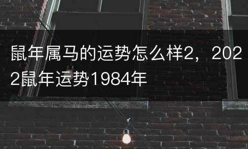 鼠年属马的运势怎么样2，2022鼠年运势1984年