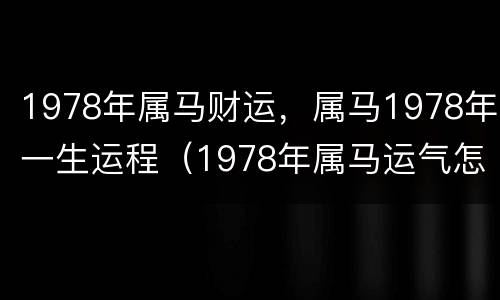 1978年属马财运，属马1978年一生运程（1978年属马运气怎么样）