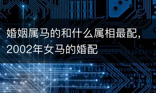 婚姻属马的和什么属相最配，2002年女马的婚配