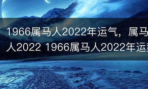 1966属马人2022年运气，属马人2022 1966属马人2022年运势及运程