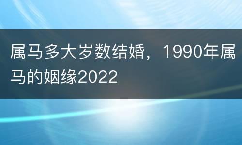 属马多大岁数结婚，1990年属马的姻缘2022