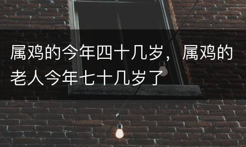 属鸡的今年四十几岁，属鸡的老人今年七十几岁了