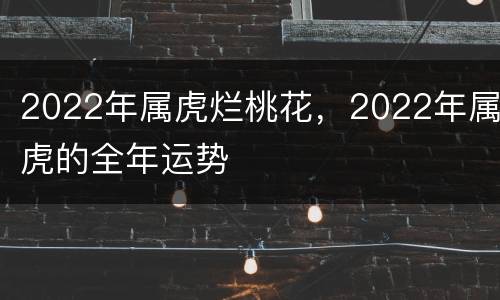 2022年属虎烂桃花，2022年属虎的全年运势
