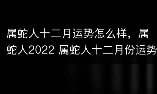 属蛇人十二月运势怎么样，属蛇人2022 属蛇人十二月份运势如何