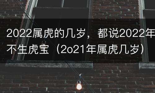 2022属虎的几岁，都说2022年不生虎宝（2o21年属虎几岁）
