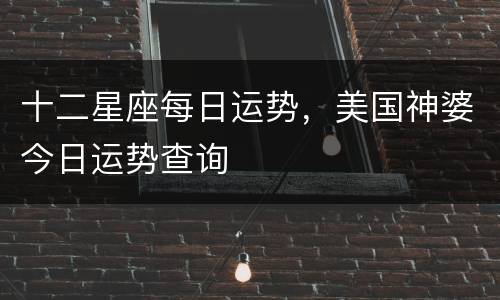 十二星座每日运势，美国神婆今日运势查询