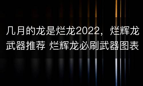 几月的龙是烂龙2022，烂辉龙武器推荐 烂辉龙必刷武器图表