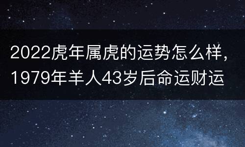 2022虎年属虎的运势怎么样，1979年羊人43岁后命运财运