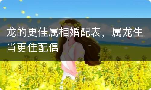 龙的更佳属相婚配表，属龙生肖更佳配偶