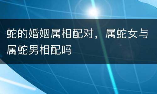蛇的婚姻属相配对，属蛇女与属蛇男相配吗