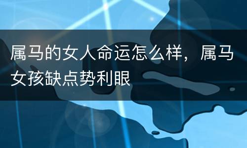 属马的女人命运怎么样，属马女孩缺点势利眼