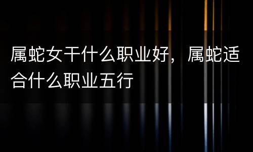 属蛇女干什么职业好，属蛇适合什么职业五行