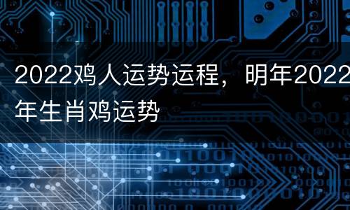 2022鸡人运势运程，明年2022年生肖鸡运势