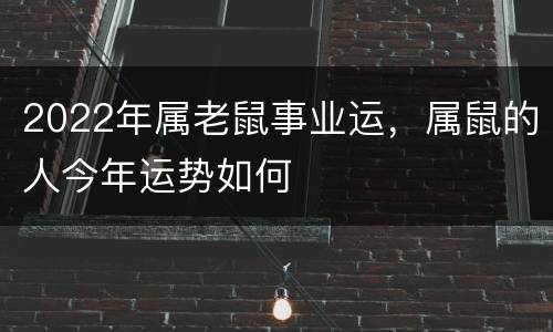 2022年属老鼠事业运，属鼠的人今年运势如何