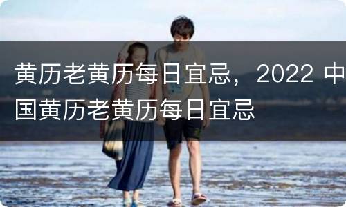 黄历老黄历每日宜忌，2022 中国黄历老黄历每日宜忌