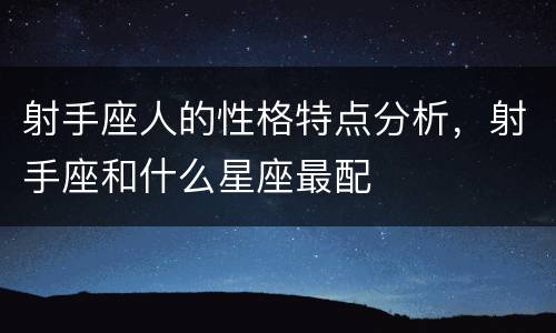 射手座人的性格特点分析，射手座和什么星座最配