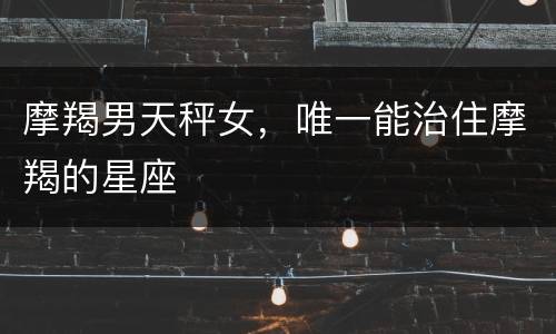 摩羯男天秤女，唯一能治住摩羯的星座