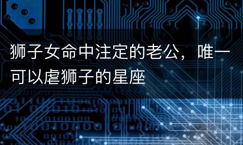 狮子女命中注定的老公，唯一可以虐狮子的星座